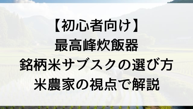 【初心者向け】最高峰炊飯器×銘柄米サブスクの選び方【米農家の視点で解説】