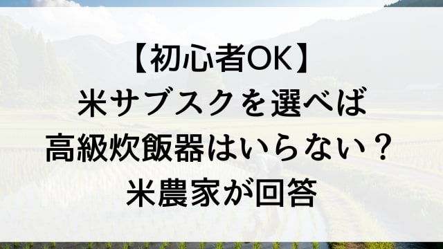 【初心者OK】米サブスクを選べば高級炊飯器はいらない？米農家が回答