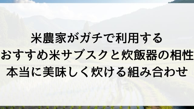 米農家がガチで利用するおすすめ米サブスクと炊飯器の相性【本当に美味しく炊ける組み合わせ】