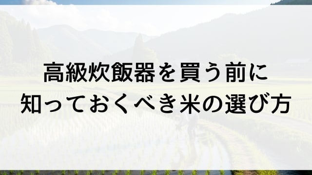 高級炊飯器を買う前に知っておくべき米の選び方