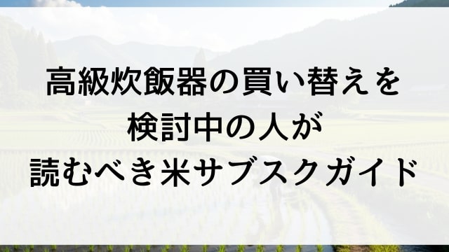 高級炊飯器の買い替えを検討中の人が読むべき米サブスクガイド