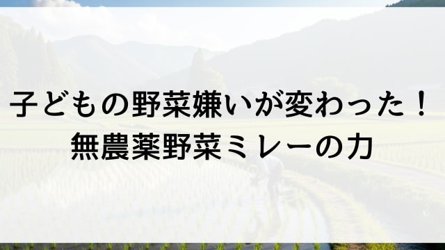 子どもの野菜嫌いが変わった！無農薬野菜ミレーの力