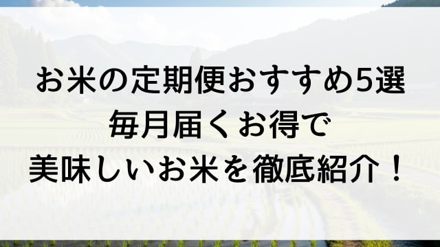 【お米の定期便おすすめ5選】毎月届くお得で美味しいお米を徹底紹介！
