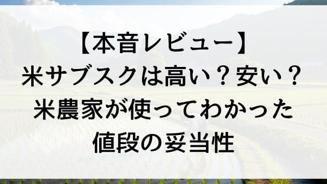 【本音レビュー】米サブスクは高い？安い？米農家が使ってわかった値段の妥当性