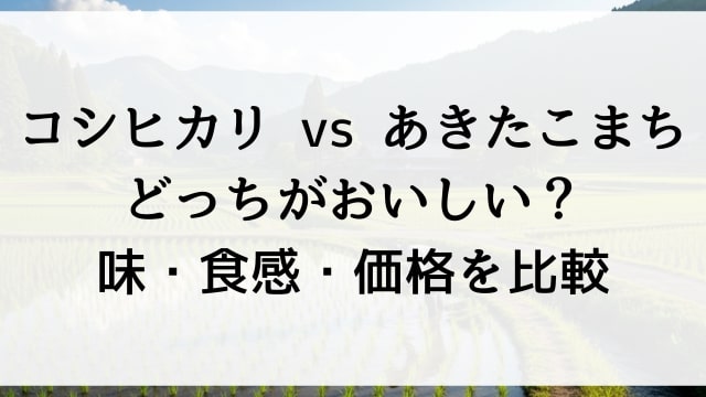 【コシヒカリ vs あきたこまち】どっちが美味しい？味・食感・価格を徹底比較