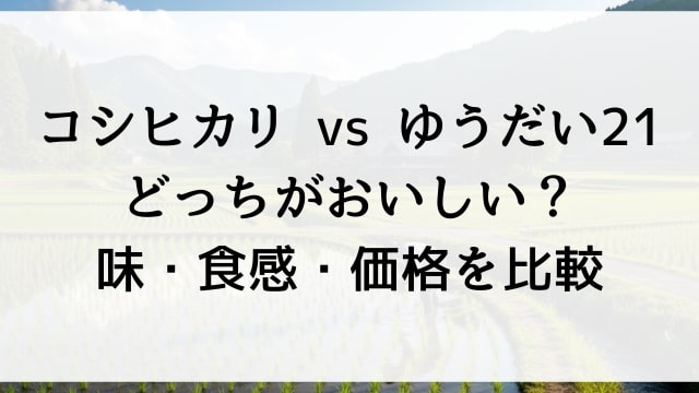 【コシヒカリ vs ゆうだい21】どっちがおいしい？味・食感・価格を比較