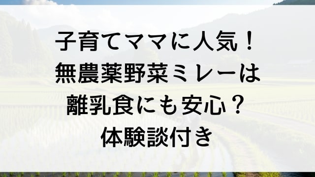 子育てママに人気！無農薬野菜ミレーは離乳食にも安心？体験談付き