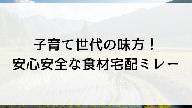 子育て世代の味方！安心安全な食材宅配ミレー