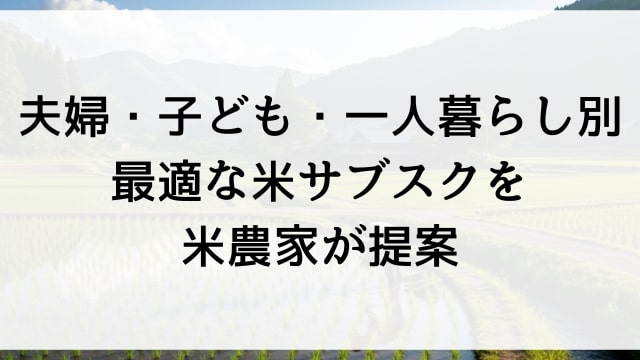 【夫婦・子ども・一人暮らし別】最適な米サブスクを米農家が提案