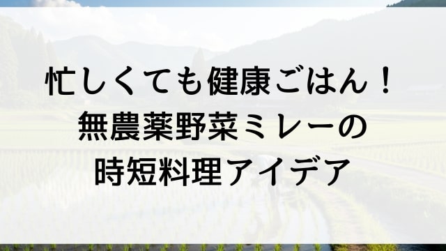忙しくても健康ごはん！無農薬野菜ミレーの時短料理アイデア