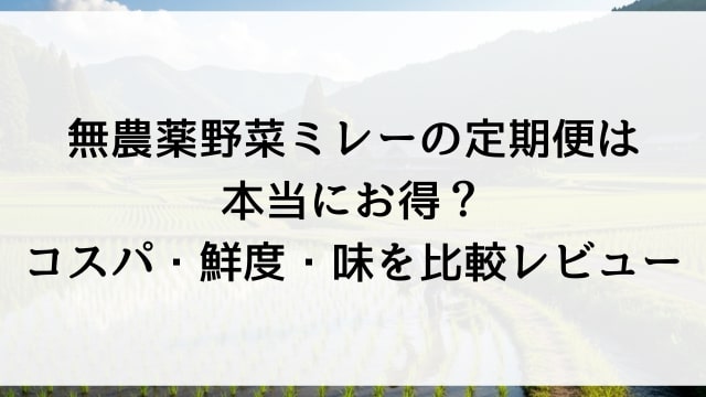無農薬野菜ミレーの定期便は本当にお得？コスパ・鮮度・味を比較レビュー