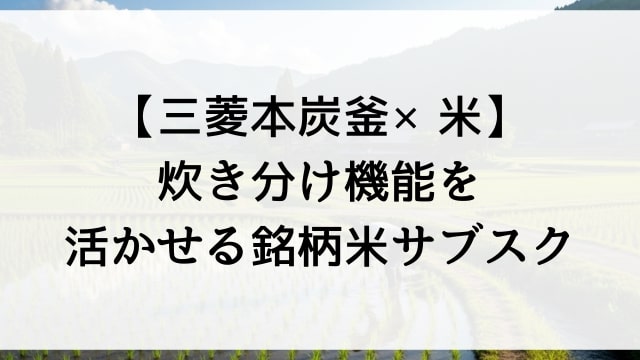 【三菱本炭釜×米】炊き分け機能を活かせる銘柄米サブスク