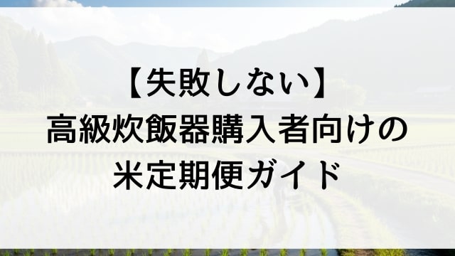 【失敗しない】高級炊飯器購入者向けの米定期便ガイド