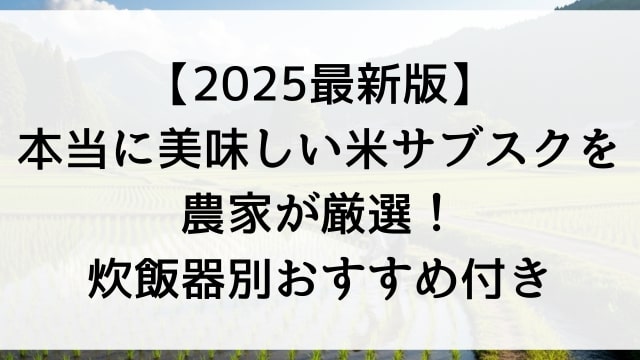 【2025最新版】本当に美味しい米サブスクを米農家が厳選！炊飯器別おすすめ付き
