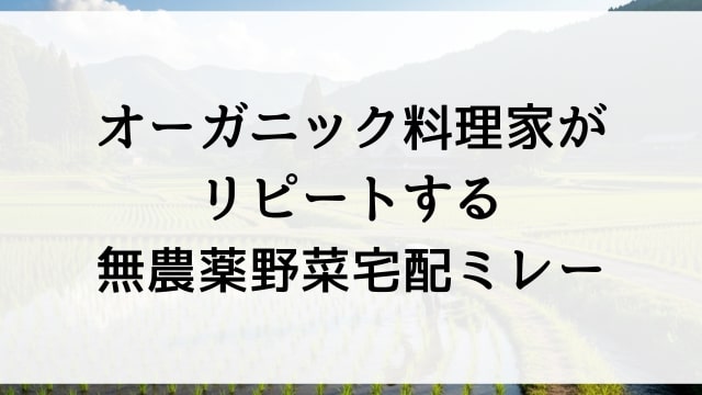 オーガニック料理家がリピートする無農薬野菜宅配ミレー