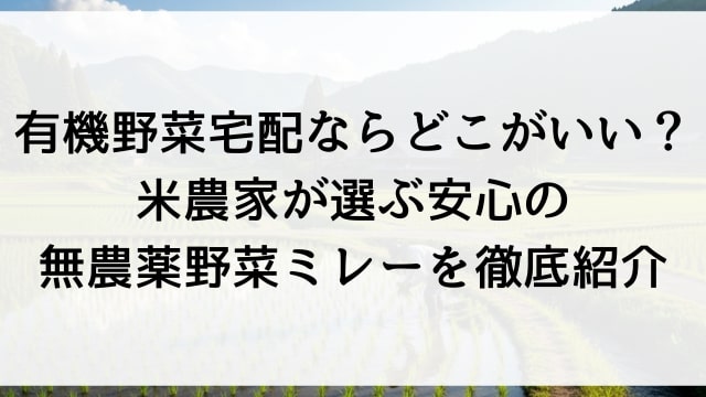 有機野菜宅配ならどこがいい？米農家が選ぶ安心の無農薬野菜ミレーを徹底紹介