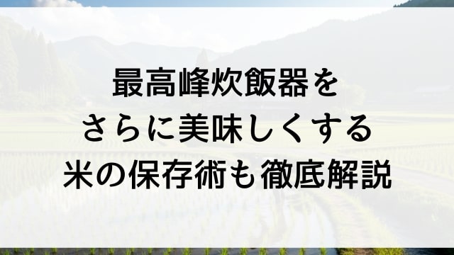 最高峰炊飯器をさらに美味しくする米の保存術も徹底解説