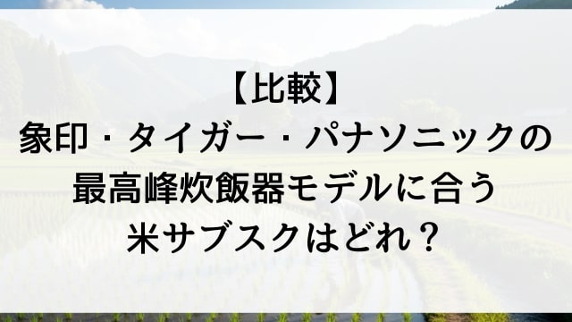 【比較】象印・タイガー・パナソニックの最高峰炊飯器モデルに合う米サブスクはどれ？