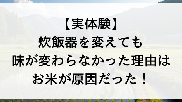 【実体験】炊飯器を変えても味が変わらなかった理由はお米が原因だった！
