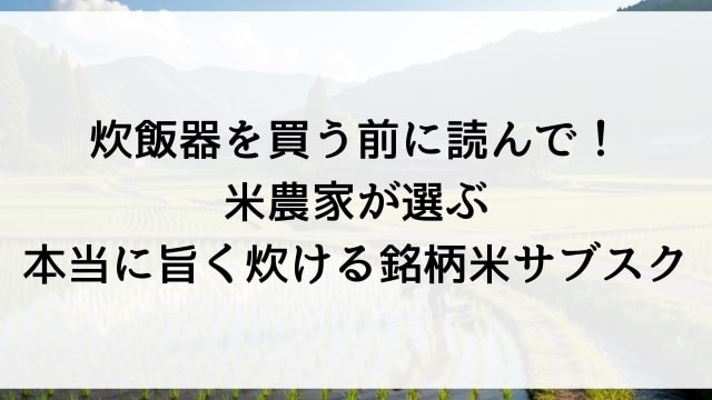 炊飯器を買う前に読んで！米農家が選ぶ本当に旨く炊ける銘柄米サブスク