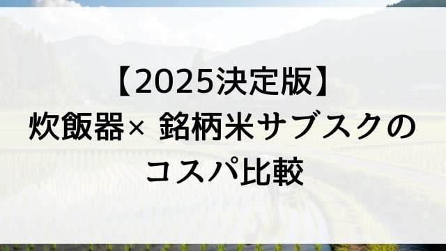 【2025決定版】炊飯器×銘柄米サブスクのコスパ比較