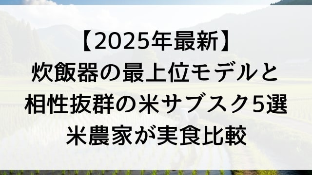 【2025年最新】炊飯器の最上位モデルと相性抜群の米サブスク5選【米農家が実食比較】