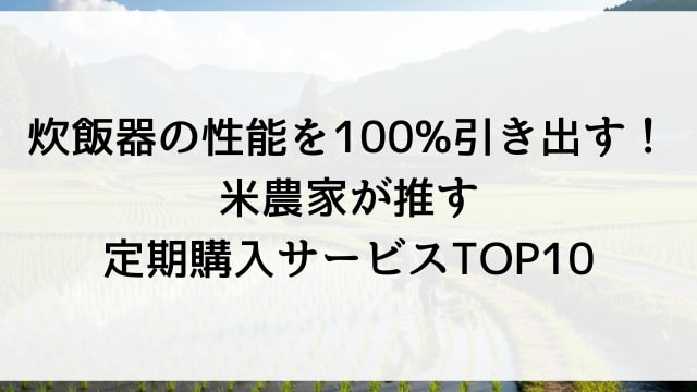 炊飯器の性能を100%引き出す！米農家が推す定期購入サービスTOP10