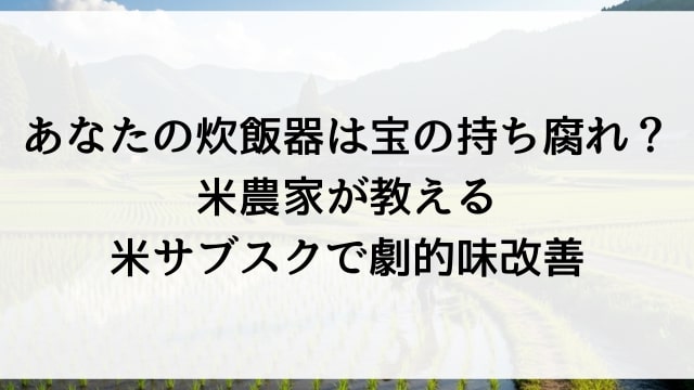 あなたの炊飯器は宝の持ち腐れ？米農家が教える米サブスクで劇的味改善