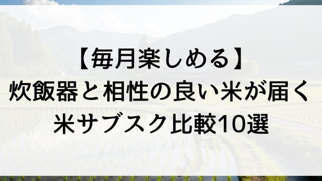 【毎月楽しめる】炊飯器と相性の良い米が届く米サブスク比較10選