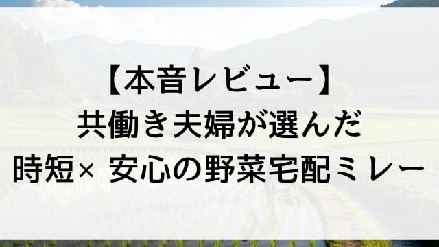 【本音レビュー】共働き夫婦が選んだ時短×安心の野菜宅配ミレー
