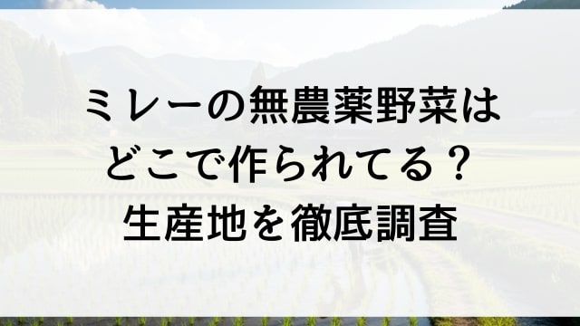 ミレーの無農薬野菜はどこで作られてる？生産地を徹底調査