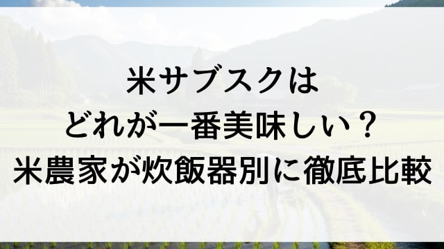 米サブスクはどれが一番美味しい？米農家が炊飯器別に徹底比較