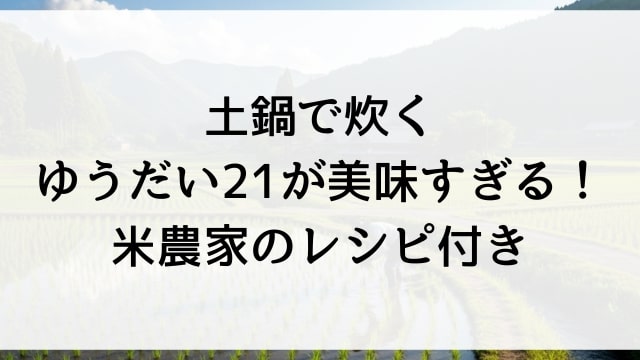 土鍋で炊くゆうだい21が美味すぎる！米農家のレシピ付き