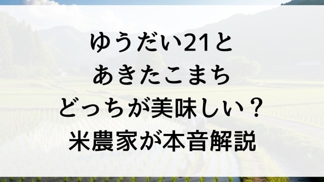 ゆうだい21とあきたこまちどっちが美味しい？米農家が本音解説