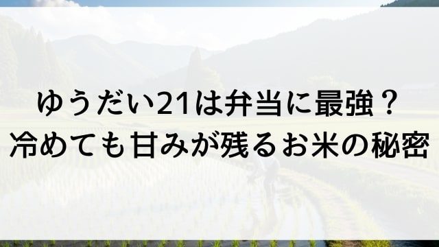 ゆうだい21は弁当に最強？冷めても甘みが残るお米の秘密