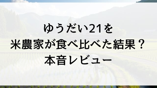 ゆうだい21を米農家が食べ比べた結果？本音レビュー