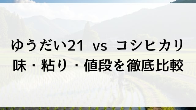 【ゆうだい21 vs コシヒカリ】味・粘り・値段を徹底比較