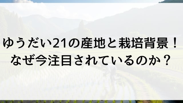 ゆうだい21の産地と栽培背景！なぜ今注目されているのか？