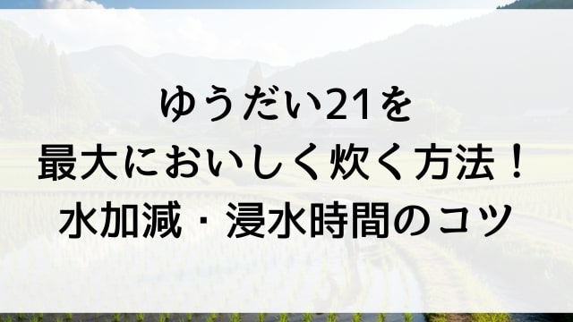 ゆうだい21を最大においしく炊く方法！水加減・浸水時間のコツ