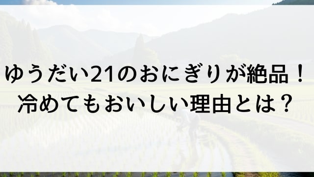 ゆうだい21のおにぎりが絶品！冷めてもおいしい理由とは？
