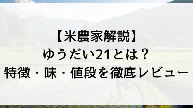 【米農家解説】ゆうだい21とは？特徴・味・値段を徹底レビュー