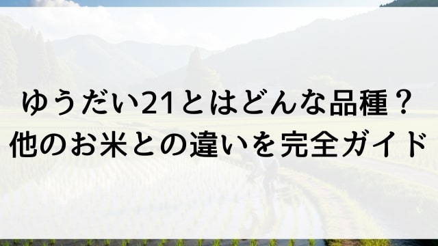 ゆうだい21とはどんな品種？他のお米との違いを完全ガイド