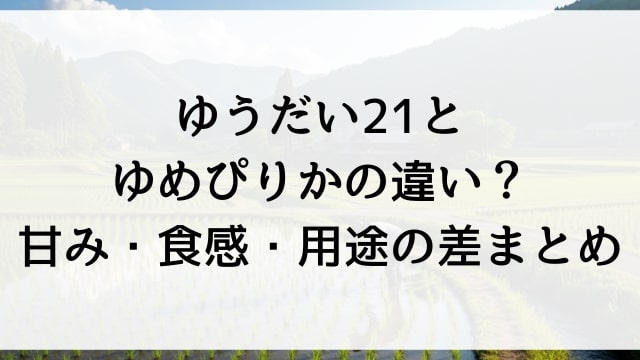 ゆうだい21とゆめぴりかの違い？甘み・食感・用途の差まとめ