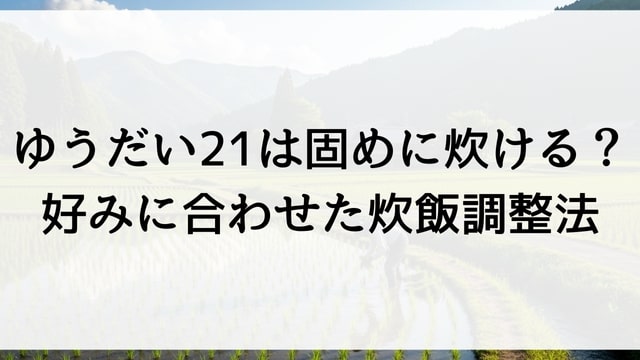 ゆうだい21は固めに炊ける？好みに合わせた炊飯調整法
