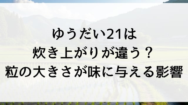 ゆうだい21は炊き上がりが違う？粒の大きさが味に与える影響
